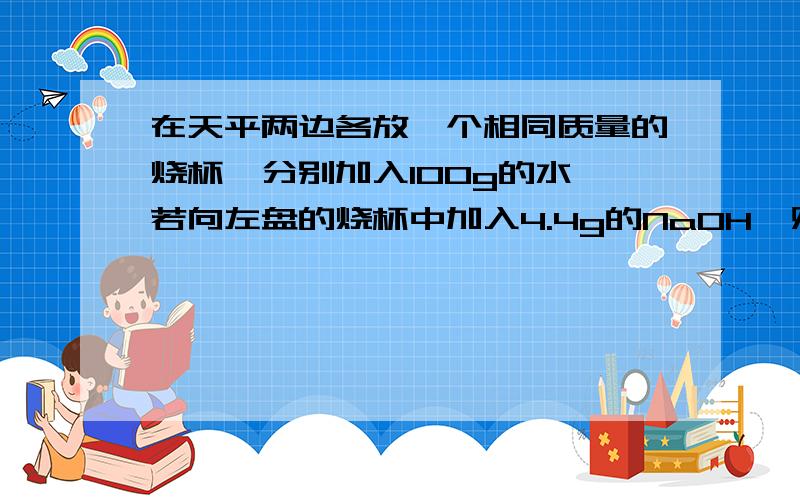 在天平两边各放一个相同质量的烧杯,分别加入100g的水,若向左盘的烧杯中加入4.4g的NaOH,则应向右盘的烧杯中加入多少克金属钠才能保持天平平衡?我用差量法计算:设加入Na x克2H2O + 2Na = 2NaOH + H