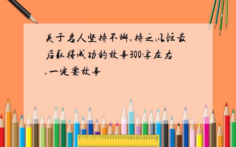 关于名人坚持不懈,持之以恒最后取得成功的故事300字左右,一定要故事