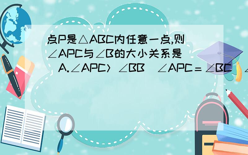 点P是△ABC内任意一点,则∠APC与∠B的大小关系是（）A.∠APC＞∠BB．∠APC＝∠BC．∠APC＜∠BD．不能确定