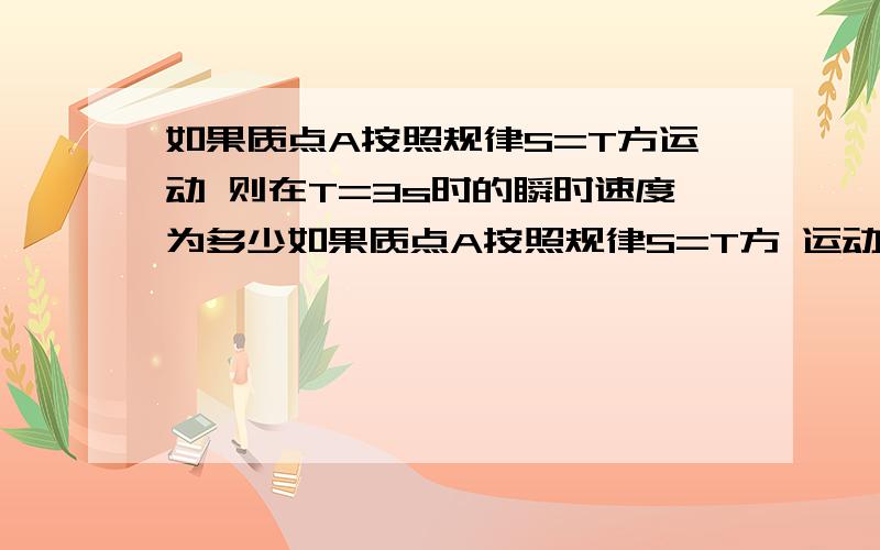 如果质点A按照规律S=T方运动 则在T=3s时的瞬时速度为多少如果质点A按照规律S=T方 运动 则在T=3s时的瞬时速度为多少