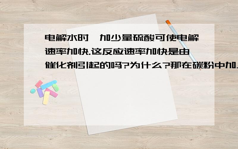 电解水时,加少量硫酸可使电解速率加快.这反应速率加快是由催化剂引起的吗?为什么?那在碳粉中加入KCLO3.点燃时燃烧得更为剧烈..这个又该怎么解释呢?凡是需加热才能发生的反应一定是吸热