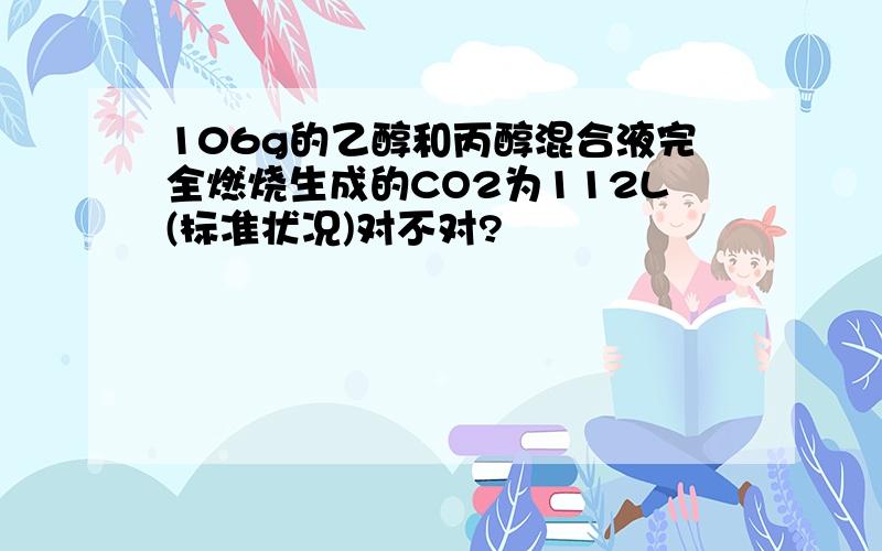 106g的乙醇和丙醇混合液完全燃烧生成的CO2为112L(标准状况)对不对?