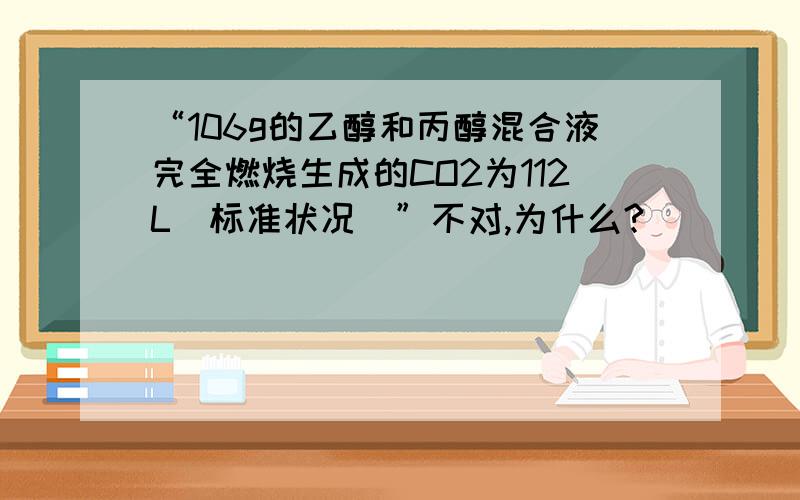 “106g的乙醇和丙醇混合液完全燃烧生成的CO2为112L(标准状况)”不对,为什么?