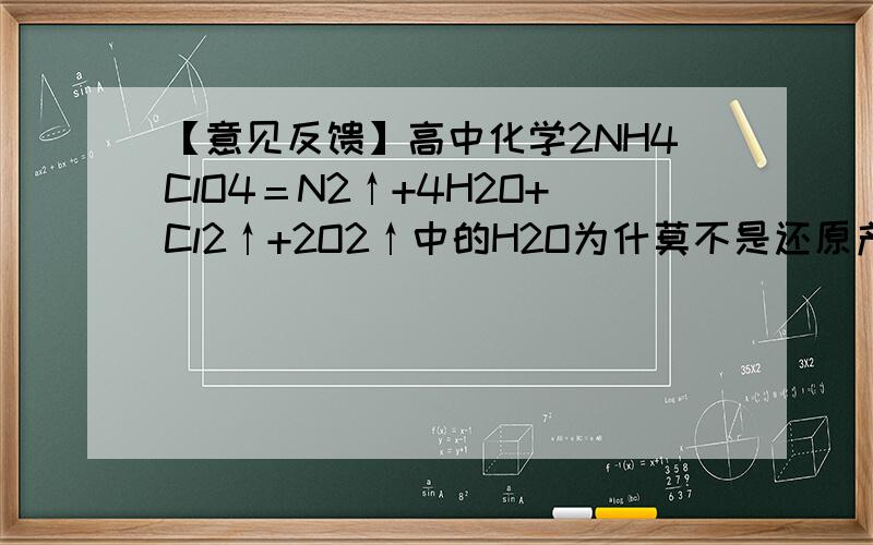 【意见反馈】高中化学2NH4ClO4＝N2↑+4H2O+Cl2↑+2O2↑中的H2O为什莫不是还原产物这个问题为什莫提交失败【你的设备信息：客户端版本：4.3.0,手机型号：GT-S5830i,系统型号：2.3.6,网络类型：Wifi网