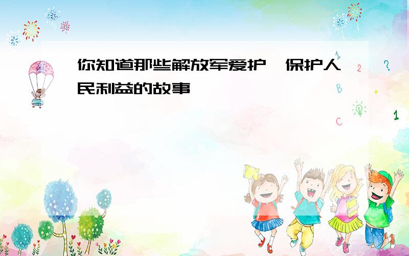 你知道那些解放军爱护、保护人民利益的故事