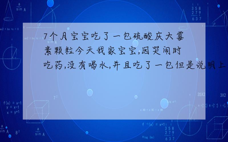 7个月宝宝吃了一包硫酸庆大霉素颗粒今天我家宝宝,因哭闹时吃药,没有喝水,并且吃了一包但是说明上是,.成人一次80-160mg,一日3-4次.小儿按体重一日10-15mg/kg,分3-4次服用.我用药过量,现在非常