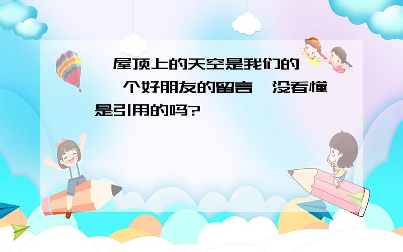 ''屋顶上的天空是我们的 '' 一个好朋友的留言,没看懂,是引用的吗?