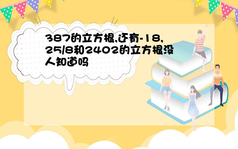 387的立方根,还有-18,25/8和2402的立方根没人知道吗