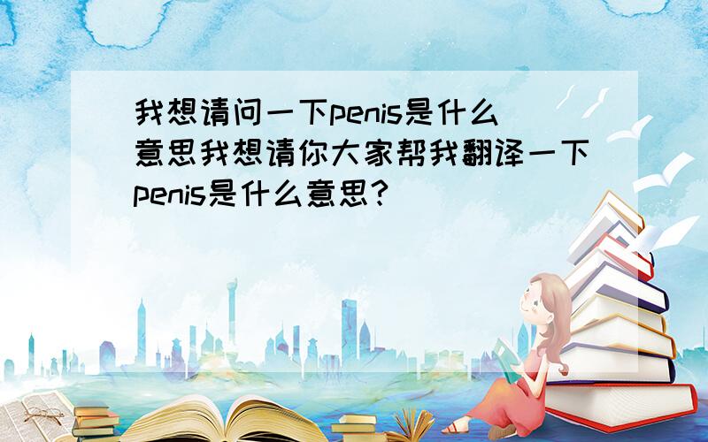 我想请问一下penis是什么意思我想请你大家帮我翻译一下penis是什么意思?