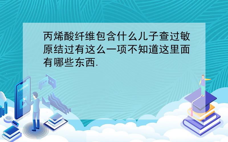 丙烯酸纤维包含什么儿子查过敏原结过有这么一项不知道这里面有哪些东西.