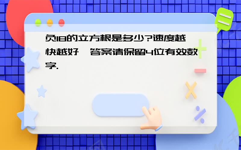 负18的立方根是多少?速度越快越好,答案请保留4位有效数字.