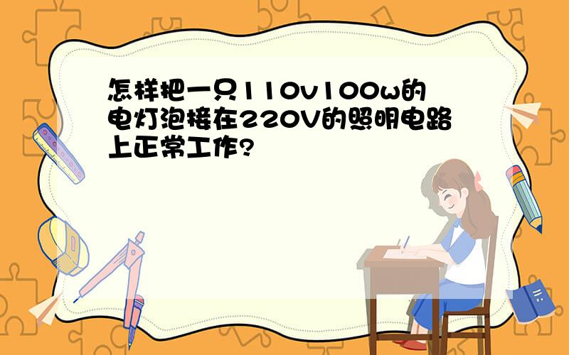 怎样把一只110v100w的电灯泡接在220V的照明电路上正常工作?