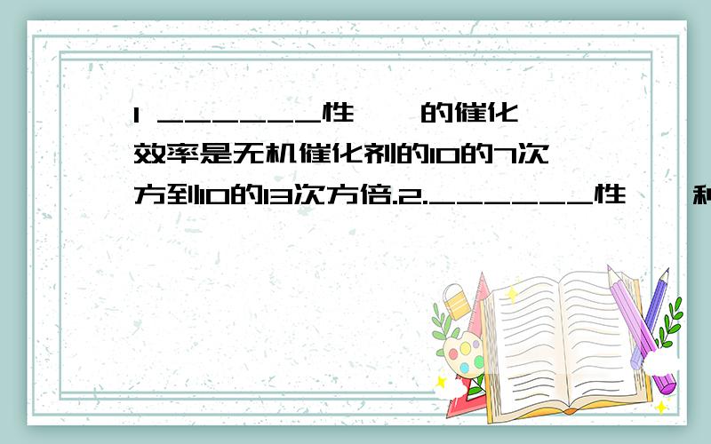 1 ______性,酶的催化效率是无机催化剂的10的7次方到10的13次方倍.2.______性,一种酶只能催化______或______化学反应.3.作用条件较温和：温度：人体内酶的最适宜温度为_______PH：唾液______,胃液_______