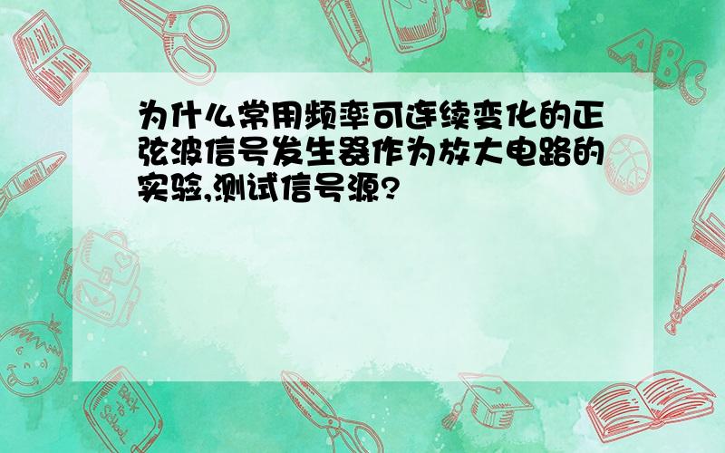 为什么常用频率可连续变化的正弦波信号发生器作为放大电路的实验,测试信号源?