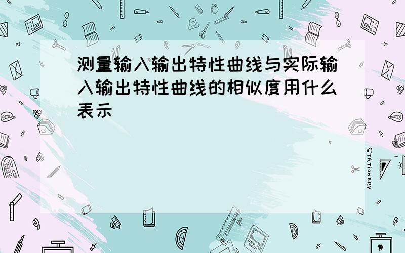 测量输入输出特性曲线与实际输入输出特性曲线的相似度用什么表示