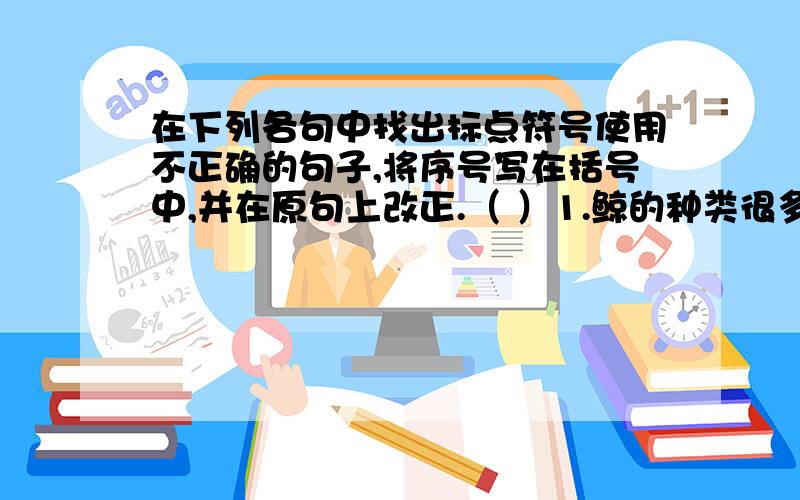 在下列各句中找出标点符号使用不正确的句子,将序号写在括号中,并在原句上改正.（ ）1.鲸的种类很多,总的来说可以分成两类：一类是须鲸,没有牙齿.一类是齿鲸,有锋利的牙齿.2.火星被人们