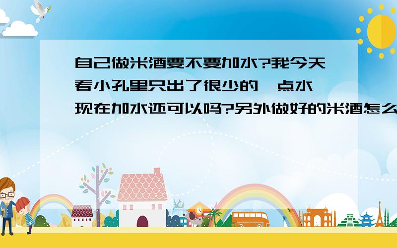 自己做米酒要不要加水?我今天看小孔里只出了很少的一点水,现在加水还可以吗?另外做好的米酒怎么吃啊