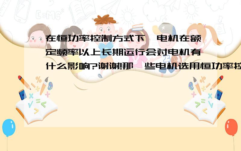 在恒功率控制方式下,电机在额定频率以上长期运行会对电机有什么影响?谢谢!那一些电机选用恒功率控制有什么作用？还有恒功率控制频率的上限是怎么计算得来的？谢谢