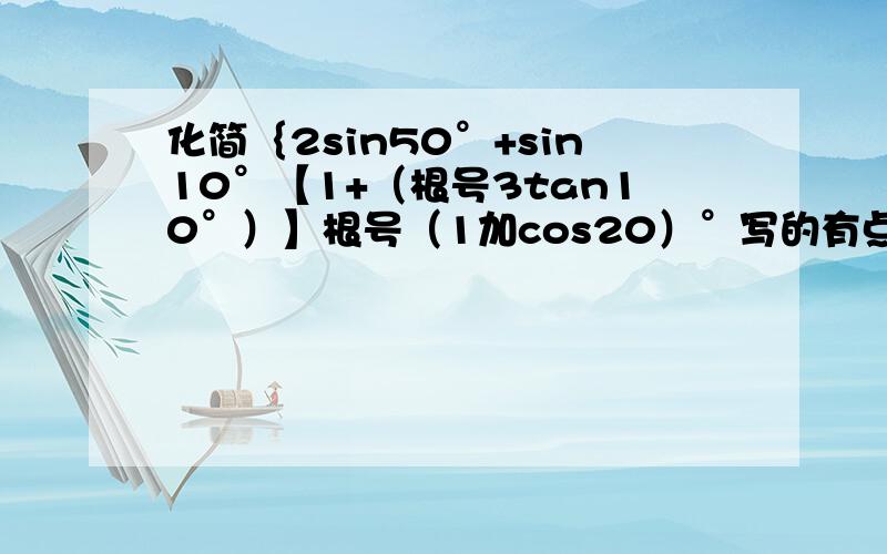 化简｛2sin50°+sin10°【1+（根号3tan10°）】根号（1加cos20）°写的有点不清楚,见谅有一个大括号没加上去 不好意思 请回答者看清楚