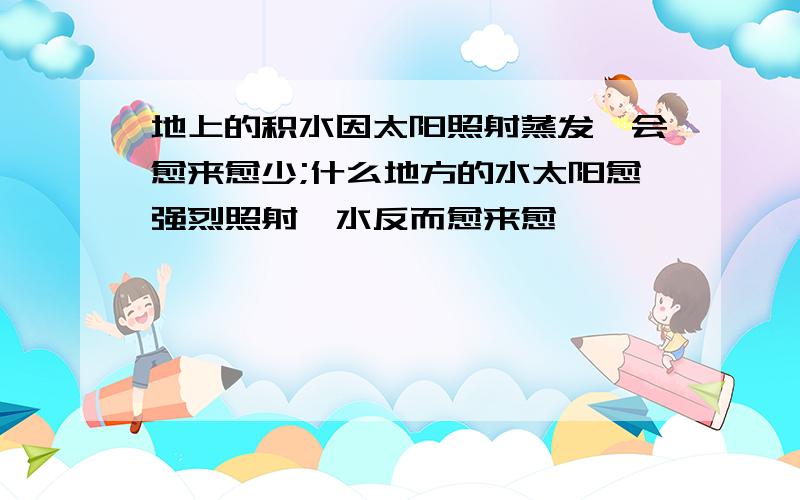 地上的积水因太阳照射蒸发,会愈来愈少;什么地方的水太阳愈强烈照射,水反而愈来愈