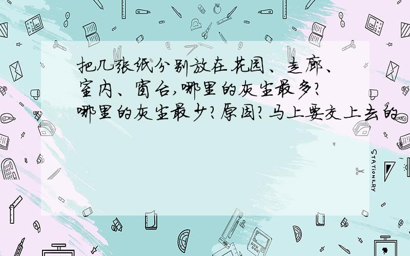 把几张纸分别放在花园、走廊、室内、窗台,哪里的灰尘最多?哪里的灰尘最少?原因?马上要交上去的.