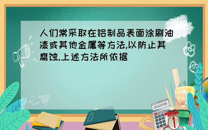 人们常采取在铝制品表面涂刷油漆或其他金属等方法,以防止其腐蚀.上述方法所依据