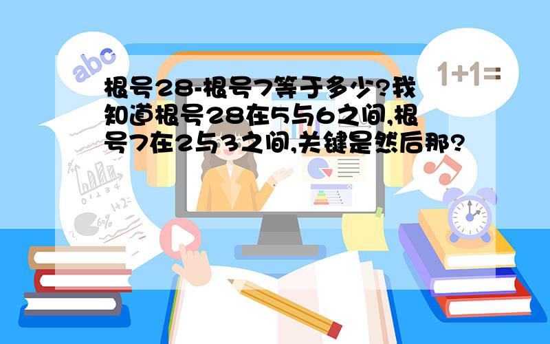 根号28-根号7等于多少?我知道根号28在5与6之间,根号7在2与3之间,关键是然后那?