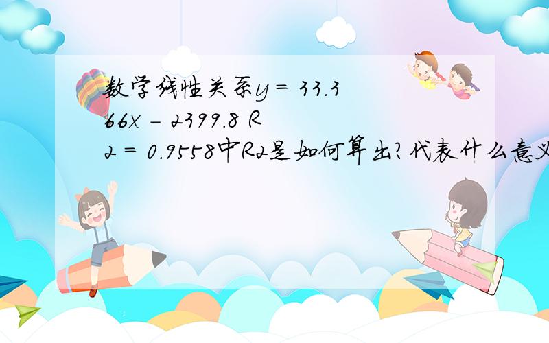 数学线性关系y = 33.366x - 2399.8 R2 = 0.9558中R2是如何算出?代表什么意义?我这个是excel的一个做表做出来的，用xy散点，趋势线的显示的公式。R2为R方