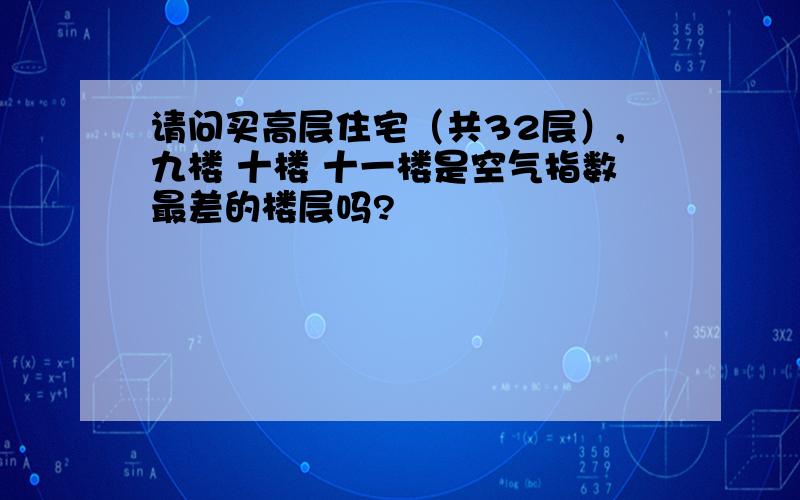 请问买高层住宅（共32层）,九楼 十楼 十一楼是空气指数最差的楼层吗?