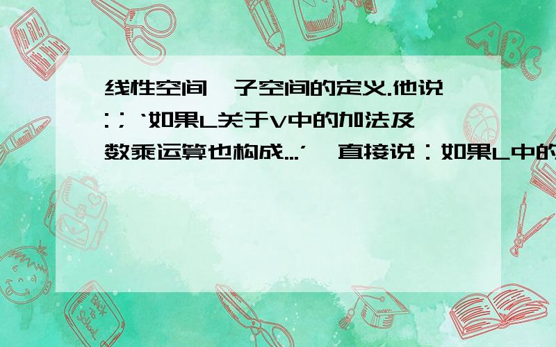 线性空间,子空间的定义.他说:；‘如果L关于V中的加法及数乘运算也构成...’,直接说：如果L中的元的加法及数乘运算也构成...,两者有什么区别?