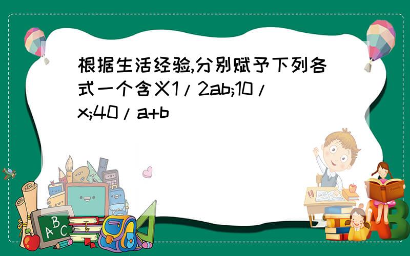 根据生活经验,分别赋予下列各式一个含义1/2ab;10/x;40/a+b