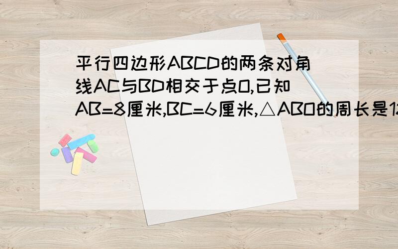 平行四边形ABCD的两条对角线AC与BD相交于点O,已知AB=8厘米,BC=6厘米,△ABO的周长是18厘米那么△AOD的周长是