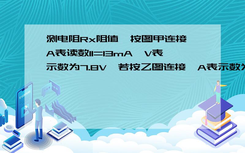 测电阻Rx阻值,按图甲连接,A表读数I1=13mA,V表示数为7.8V,若按乙图连接,A表示数为2mA,V表示数为3.6V,那么Rx真实值为如图