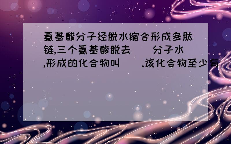 氨基酸分子经脱水缩合形成多肽链,三个氨基酸脱去()分子水,形成的化合物叫（）.该化合物至少有（）个氨基、（）个羧基.