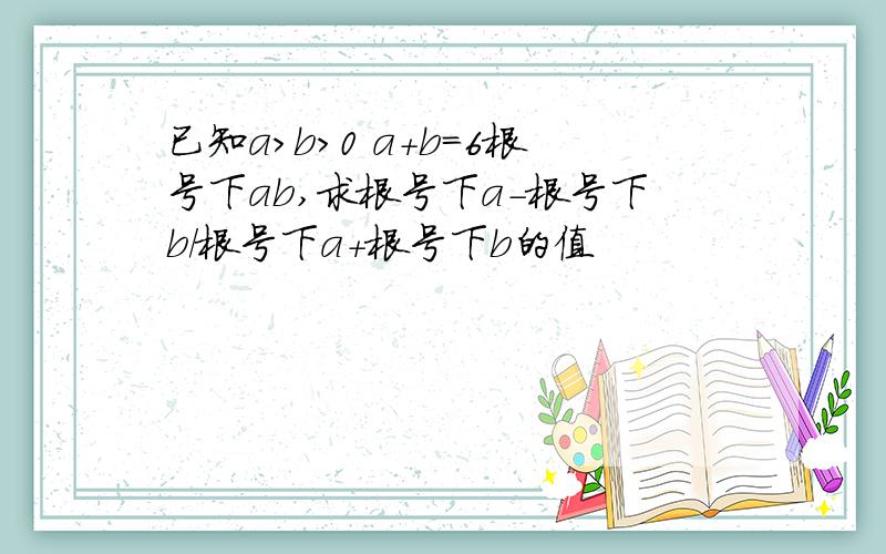 已知a＞b＞0 a＋b＝6根号下ab,求根号下a－根号下b／根号下a＋根号下b的值