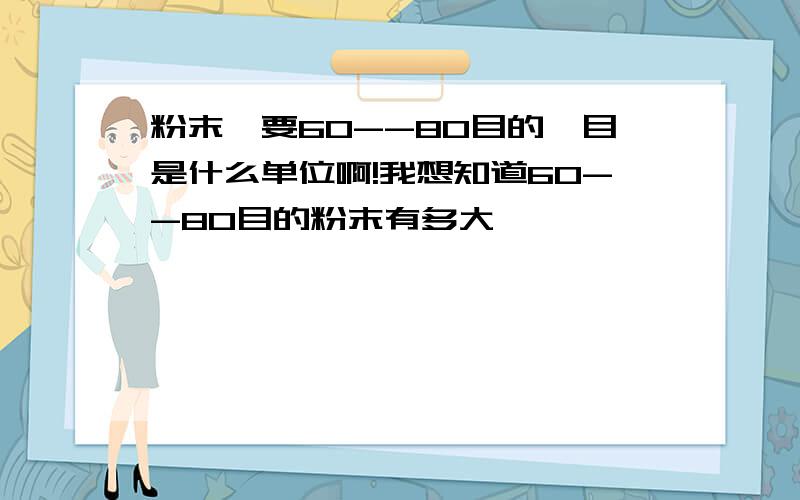 粉末,要60--80目的,目是什么单位啊!我想知道60--80目的粉末有多大