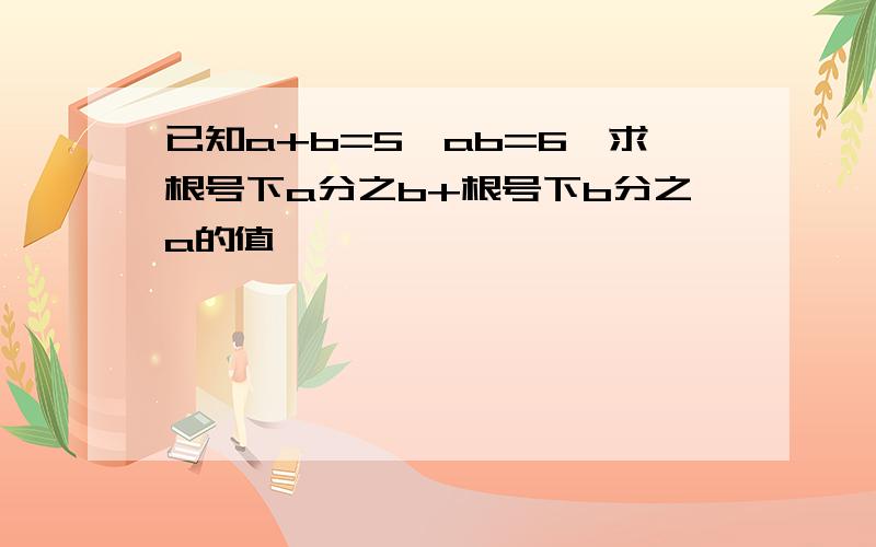 已知a+b=5,ab=6,求根号下a分之b+根号下b分之a的值