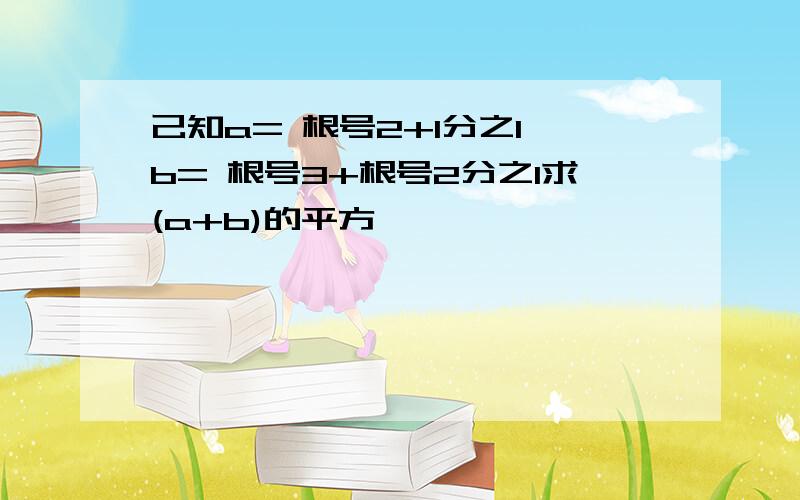 己知a= 根号2+1分之1,b= 根号3+根号2分之1求(a+b)的平方