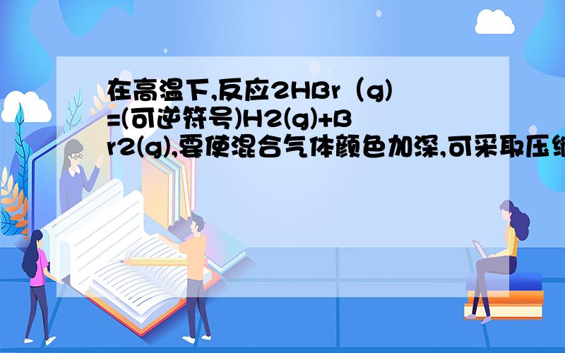 在高温下,反应2HBr（g)=(可逆符号)H2(g)+Br2(g),要使混合气体颜色加深,可采取压缩体积的方法吗?为什么（最好说明下各物质状态）