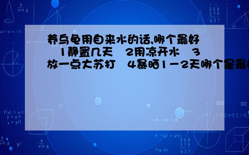 养乌龟用自来水的话,哪个最好　1静置几天　2用凉开水　3放一点大苏打　4暴晒1－2天哪个是最好的?