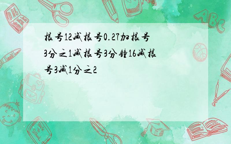 根号12减根号0.27加根号3分之1减根号3分钟16减根号3减1分之2