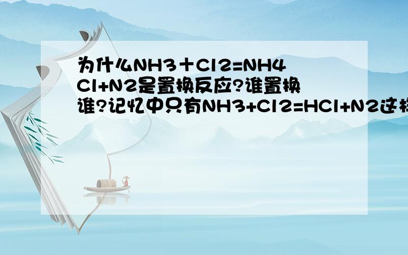 为什么NH3＋Cl2=NH4Cl+N2是置换反应?谁置换谁?记忆中只有NH3+Cl2=HCl+N2这样的反应才是置换反应,因为Cl置换N我是高三…………Cl置换N，为什么生成物还有N在？