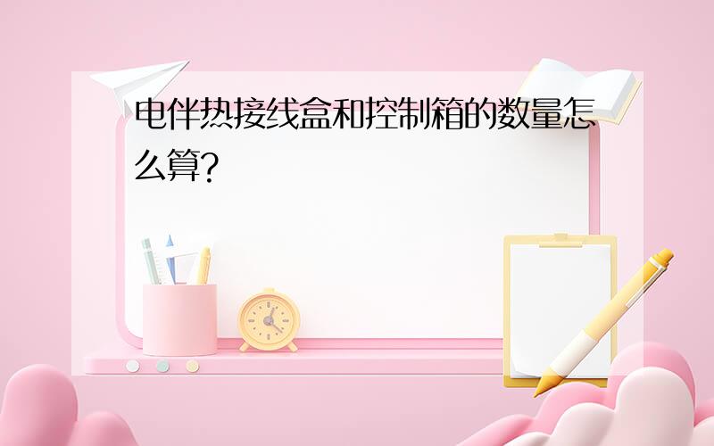 电伴热接线盒和控制箱的数量怎么算?