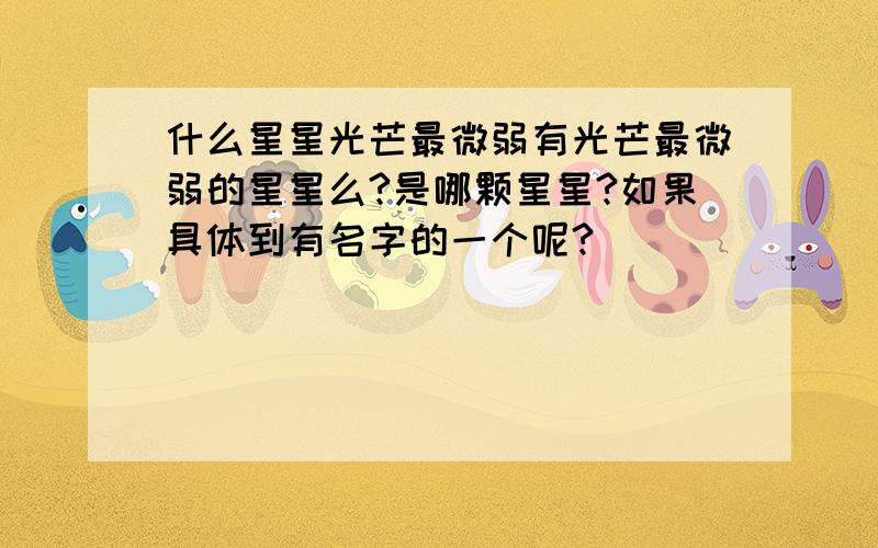 什么星星光芒最微弱有光芒最微弱的星星么?是哪颗星星?如果具体到有名字的一个呢?