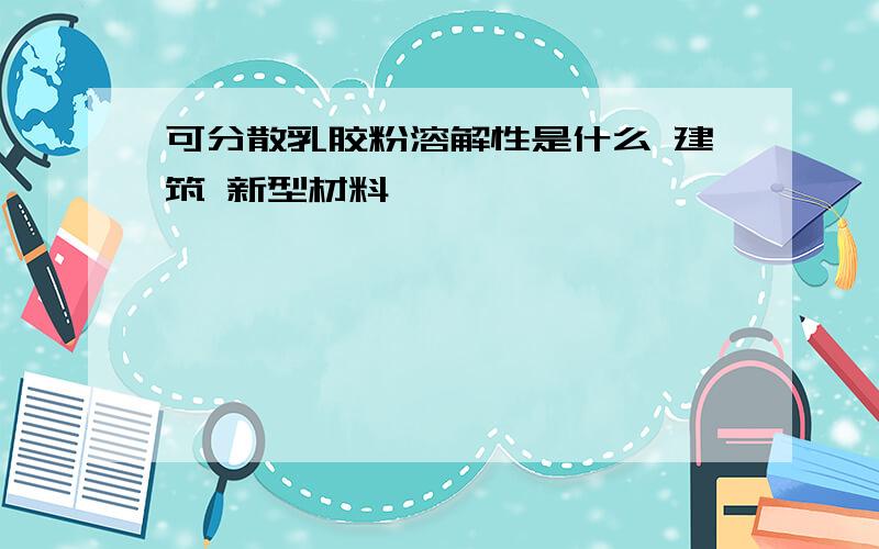 可分散乳胶粉溶解性是什么 建筑 新型材料