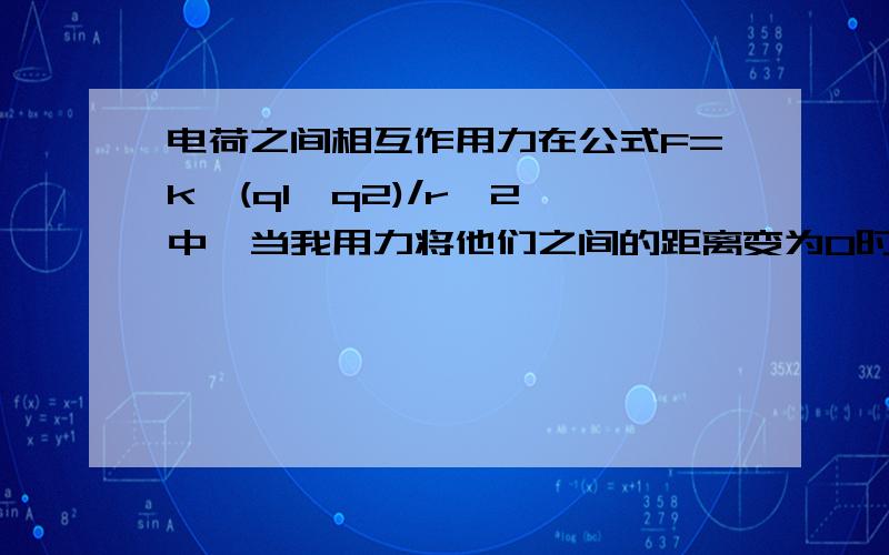 电荷之间相互作用力在公式F=k*(q1*q2)/r^2 中,当我用力将他们之间的距离变为0时,那么r不就为0了,那它们间的作用力会怎样