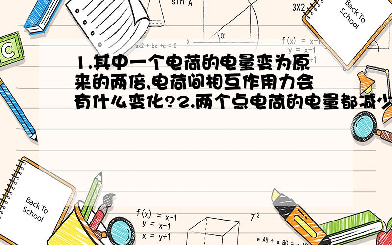 1.其中一个电荷的电量变为原来的两倍,电荷间相互作用力会有什么变化?2.两个点电荷的电量都减少为原来的1/2,电荷间的相互作用力会有什么变化?2.两个点电荷间距离增加一倍电荷间的相互作