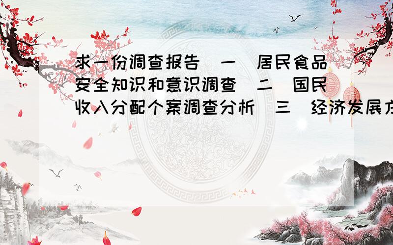 求一份调查报告（一）居民食品安全知识和意识调查（二）国民收入分配个案调查分析（三）经济发展方式转变和产业结构调整的调查（四）“善行河北”先进人物和典型事例调查 （邢台的