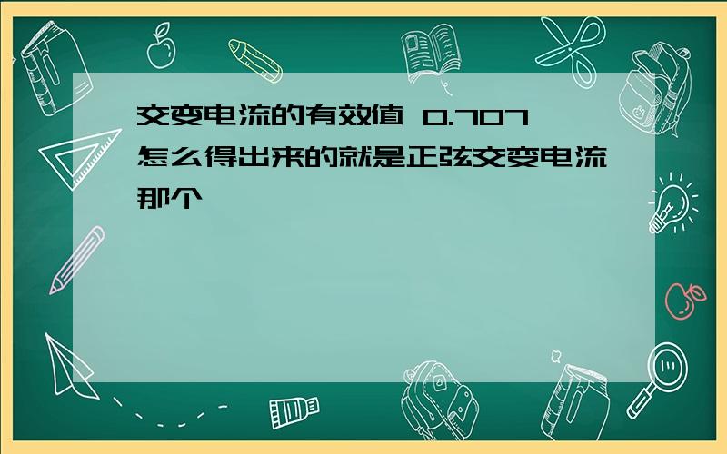 交变电流的有效值 0.707怎么得出来的就是正弦交变电流那个