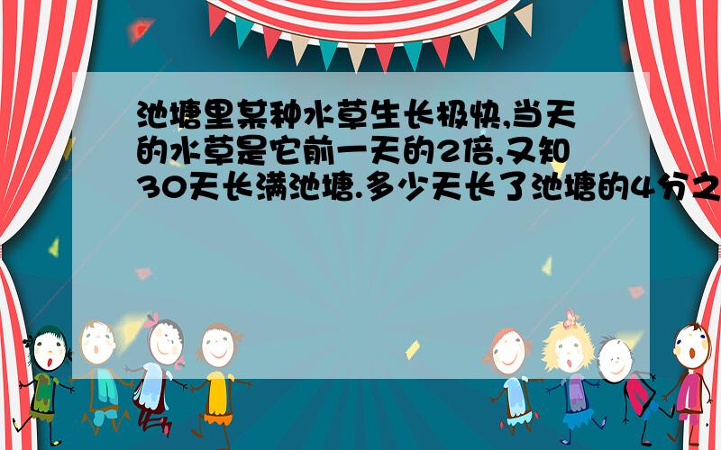 池塘里某种水草生长极快,当天的水草是它前一天的2倍,又知30天长满池塘.多少天长了池塘的4分之1?